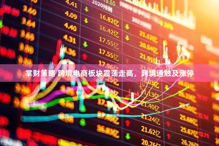 掌财策略 跨境电商板块震荡走高，跨境通触及涨停
