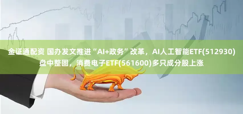 金证通配资 国办发文推进“AI+政务”改革，AI人工智能ETF(512930)盘中整固，消费电子ETF(561600)多只成分股上涨