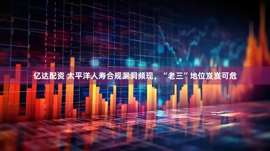 亿达配资 太平洋人寿合规漏洞频现，“老三”地位岌岌可危