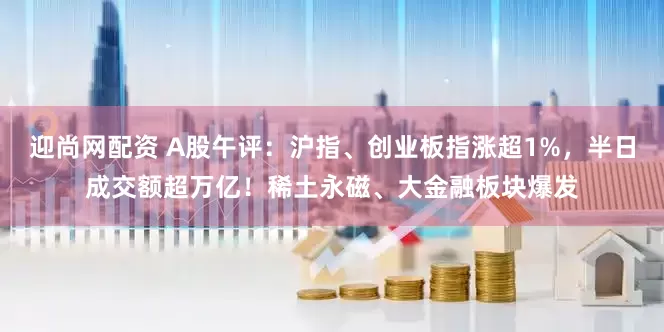 迎尚网配资 A股午评：沪指、创业板指涨超1%，半日成交额超万亿！稀土永磁、大金融板块爆发
