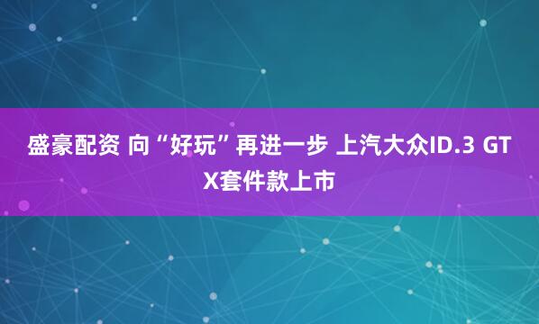 盛豪配资 向“好玩”再进一步 上汽大众ID.3 GTX套件款上市