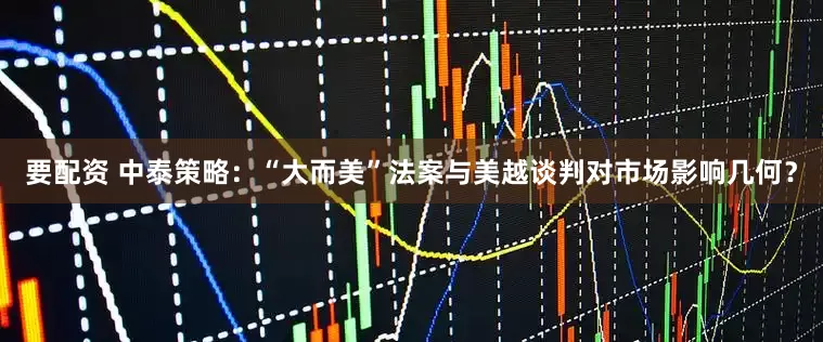 要配资 中泰策略：“大而美”法案与美越谈判对市场影响几何？