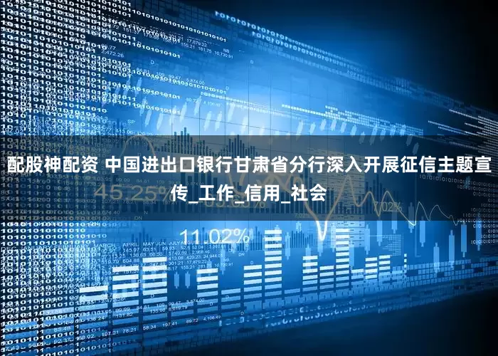 配股神配资 中国进出口银行甘肃省分行深入开展征信主题宣传_工作_信用_社会