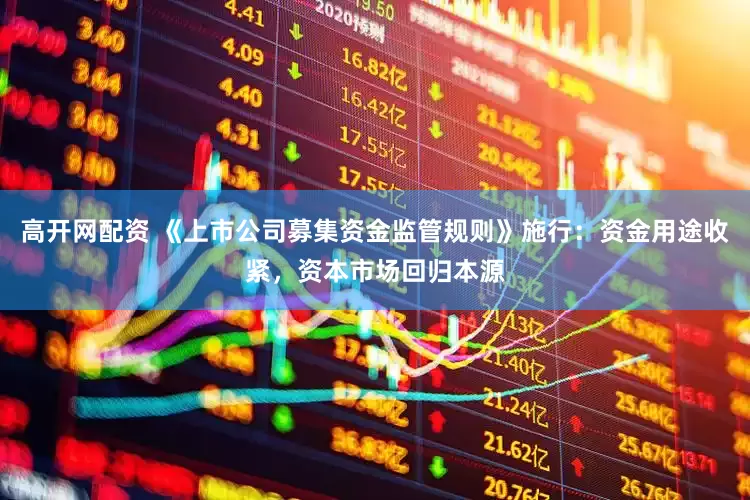 高开网配资 《上市公司募集资金监管规则》施行：资金用途收紧，资本市场回归本源