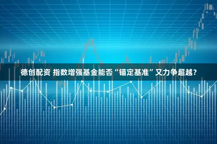德创配资 指数增强基金能否“锚定基准”又力争超越？