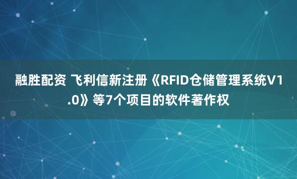 融胜配资 飞利信新注册《RFID仓储管理系统V1.0》等7个项目的软件著作权
