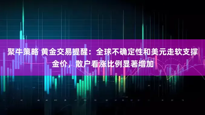 聚牛策略 黄金交易提醒：全球不确定性和美元走软支撑金价，散户看涨比例显著增加