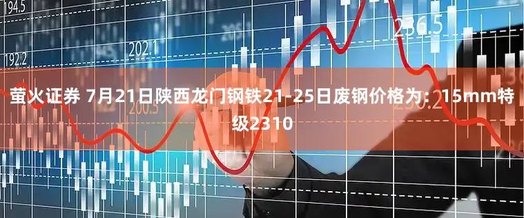 萤火证券 7月21日陕西龙门钢铁21-25日废钢价格为：15mm特级2310