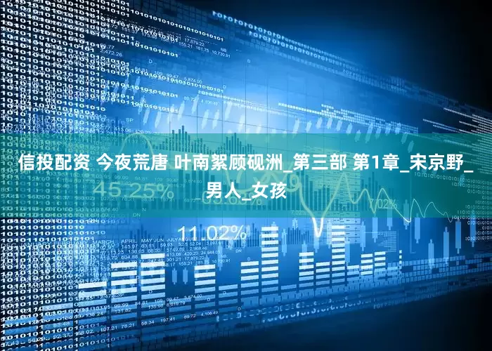 信投配资 今夜荒唐 叶南絮顾砚洲_第三部 第1章_宋京野_男人_女孩