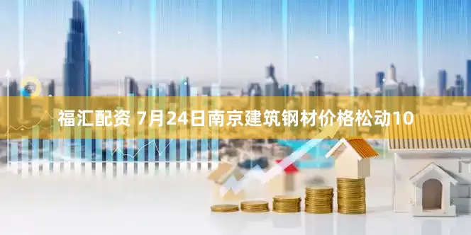 福汇配资 7月24日南京建筑钢材价格松动10