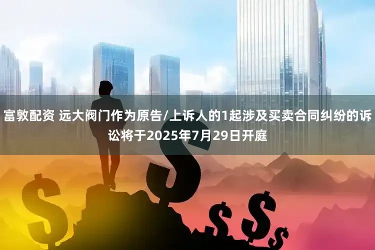 富敦配资 远大阀门作为原告/上诉人的1起涉及买卖合同纠纷的诉讼将于2025年7月29日开庭