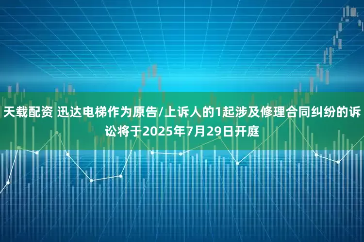 天载配资 迅达电梯作为原告/上诉人的1起涉及修理合同纠纷的诉讼将于2025年7月29日开庭