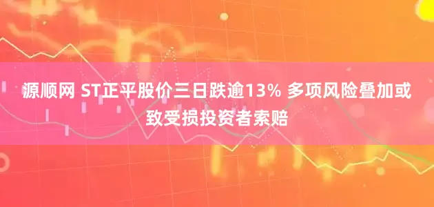 源顺网 ST正平股价三日跌逾13% 多项风险叠加或致受损投资者索赔