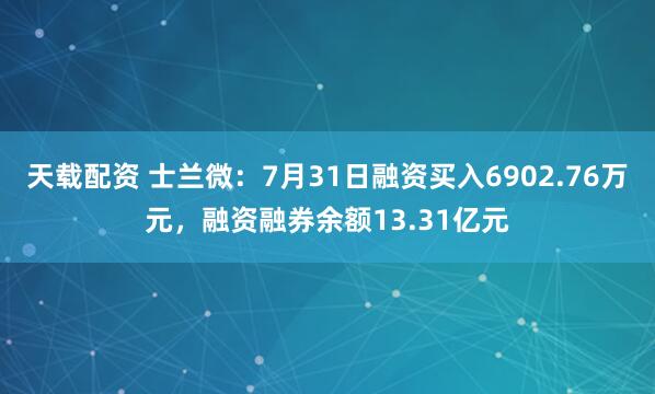 天载配资 士兰微：7月31日融资买入6902.76万元，融资融券余额13.31亿元