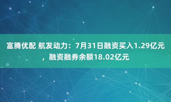 富腾优配 航发动力：7月31日融资买入1.29亿元，融资融券余额18.02亿元