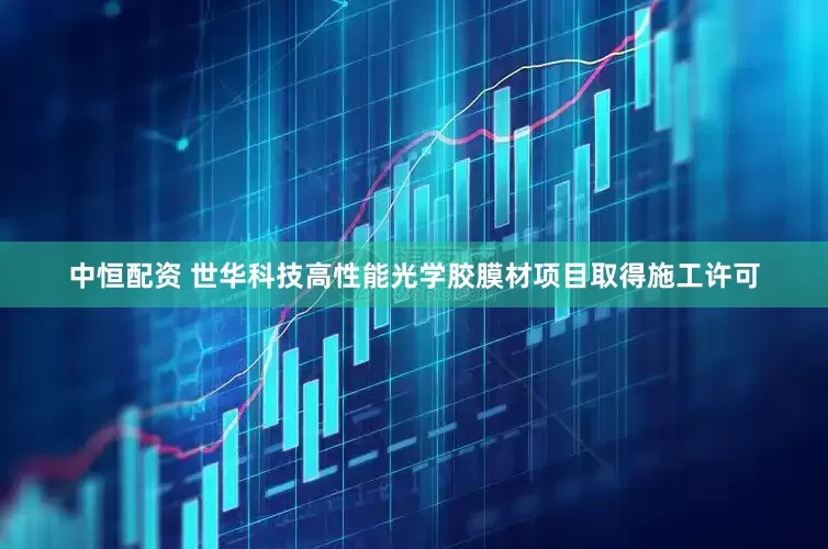 中恒配资 世华科技高性能光学胶膜材项目取得施工许可