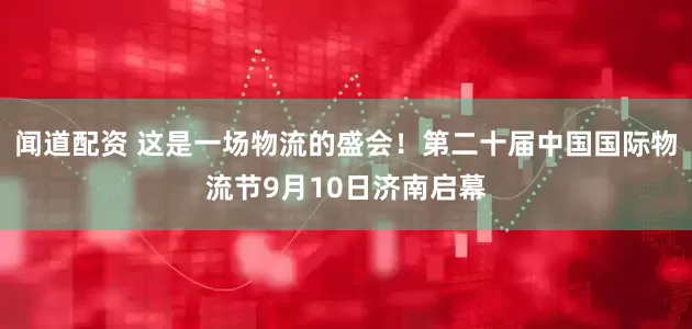 闻道配资 这是一场物流的盛会！第二十届中国国际物流节9月10日济南启幕