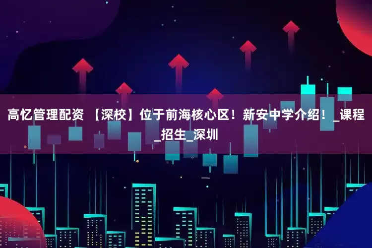 高忆管理配资 【深校】位于前海核心区！新安中学介绍！_课程_招生_深圳