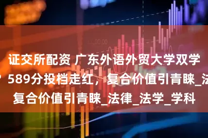 证交所配资 广东外语外贸大学双学士学位怎么样？589分投档走红，复合价值引青睐_法律_法学_学科