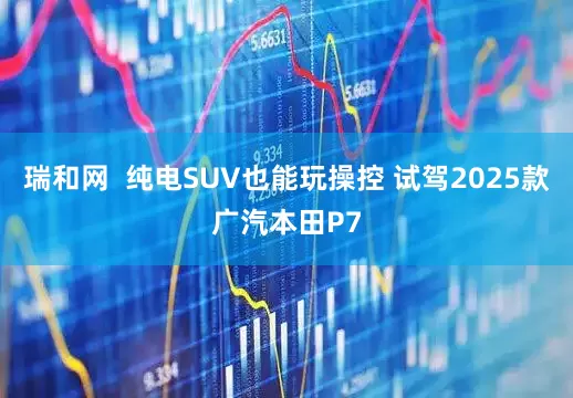 瑞和网  纯电SUV也能玩操控 试驾2025款广汽本田P7