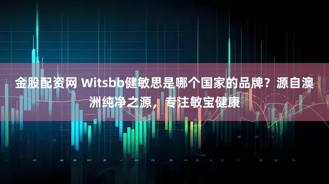 金股配资网 Witsbb健敏思是哪个国家的品牌？源自澳洲纯净之源，专注敏宝健康