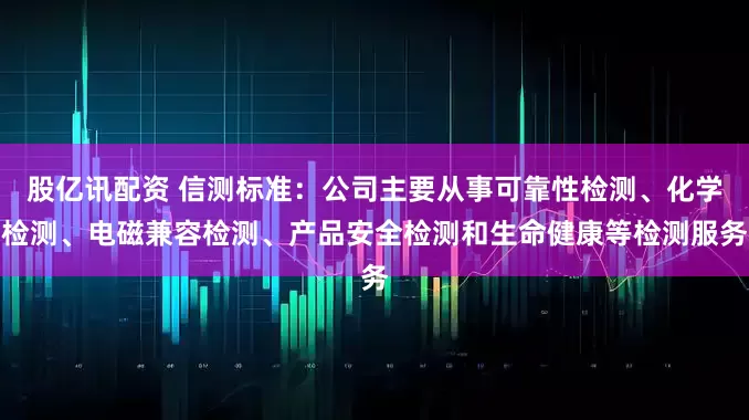 股亿讯配资 信测标准：公司主要从事可靠性检测、化学检测、电磁兼容检测、产品安全检测和生命健康等检测服务