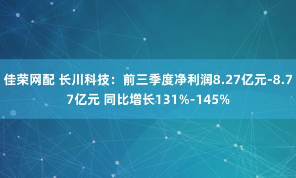 佳荣网配 长川科技：前三季度净利润8.27亿元-8.77亿元 同比增长131%-145%