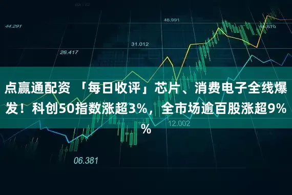 点赢通配资 「每日收评」芯片、消费电子全线爆发！科创50指数涨超3%，全市场逾百股涨超9%